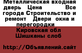 Металлическая входная дверь › Цена ­ 8 000 - Все города Строительство и ремонт » Двери, окна и перегородки   . Кировская обл.,Шишканы слоб.